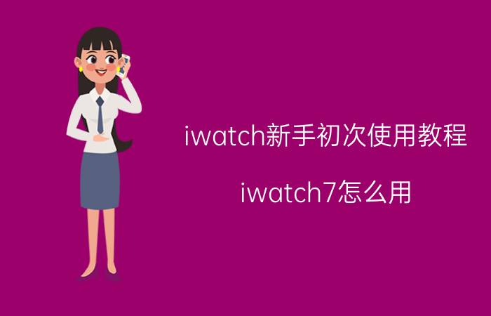 iwatch新手初次使用教程 iwatch7怎么用？